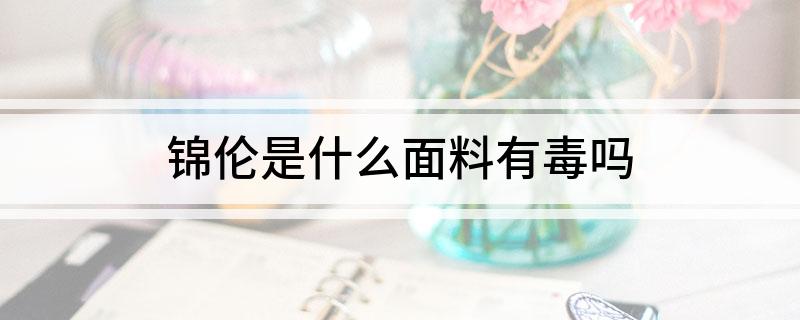 锦伦是什么面料有毒吗